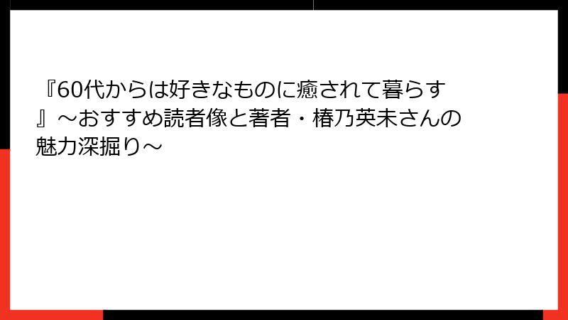 『60代からは好きなものに癒されて暮らす』～おすすめ読者像と著者・椿乃英未さんの魅力深掘り～