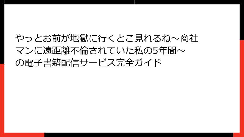 やっとお前が地獄に行くとこ見れるね～商社マンに遠距離不倫されていた私の5年間～ の電子書籍配信サービス完全ガイド