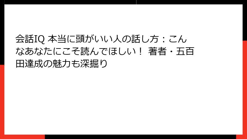 会話IQ 本当に頭がいい人の話し方：こんなあなたにこそ読んでほしい！ 著者・五百田達成の魅力も深掘り