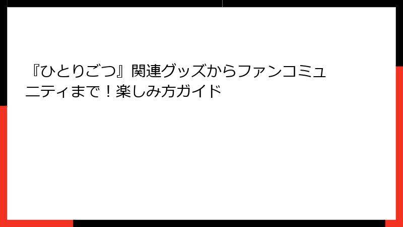 『ひとりごつ』関連グッズからファンコミュニティまで！楽しみ方ガイド