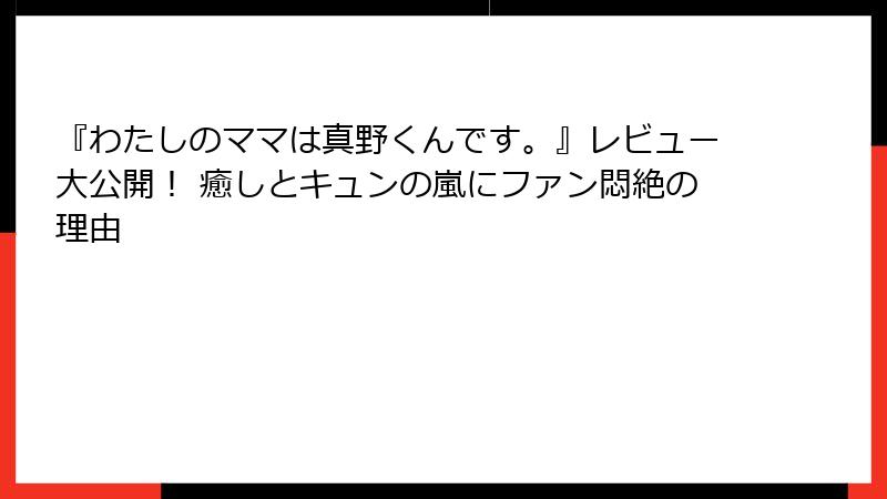 『わたしのママは真野くんです。』レビュー大公開！ 癒しとキュンの嵐にファン悶絶の理由