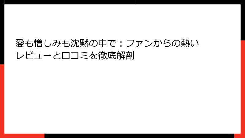 愛も憎しみも沈黙の中で：ファンからの熱いレビューと口コミを徹底解剖