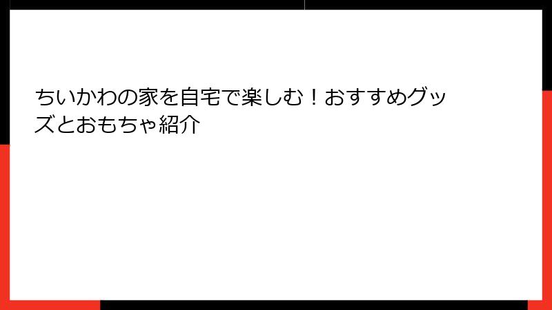 ちいかわの家を自宅で楽しむ！おすすめグッズとおもちゃ紹介