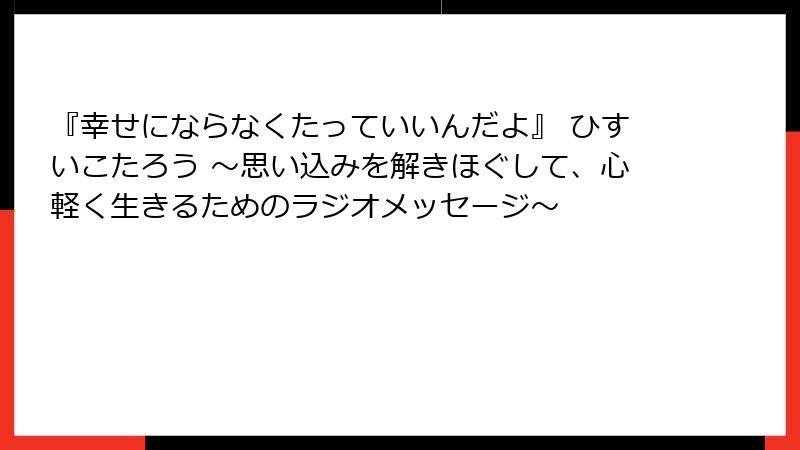 『幸せにならなくたっていいんだよ』 ひすいこたろう 〜思い込みを解きほぐして、心軽く生きるためのラジオメッセージ〜