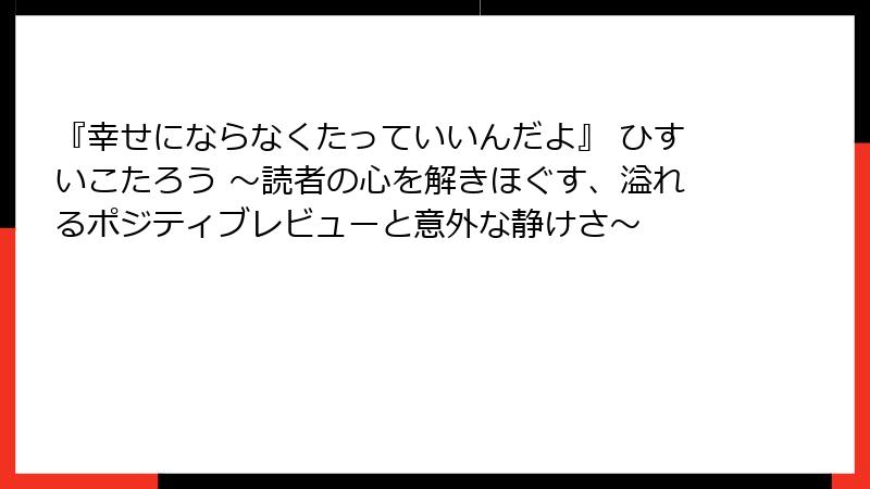 『幸せにならなくたっていいんだよ』 ひすいこたろう 〜読者の心を解きほぐす、溢れるポジティブレビューと意外な静けさ〜