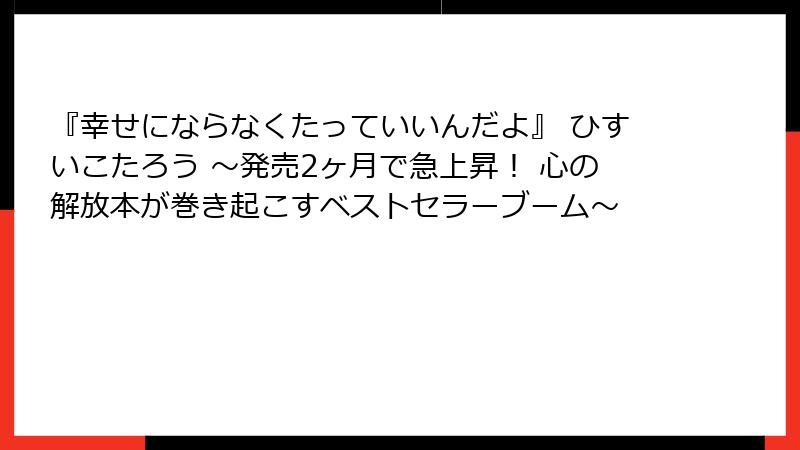 『幸せにならなくたっていいんだよ』 ひすいこたろう 〜発売2ヶ月で急上昇！ 心の解放本が巻き起こすベストセラーブーム〜
