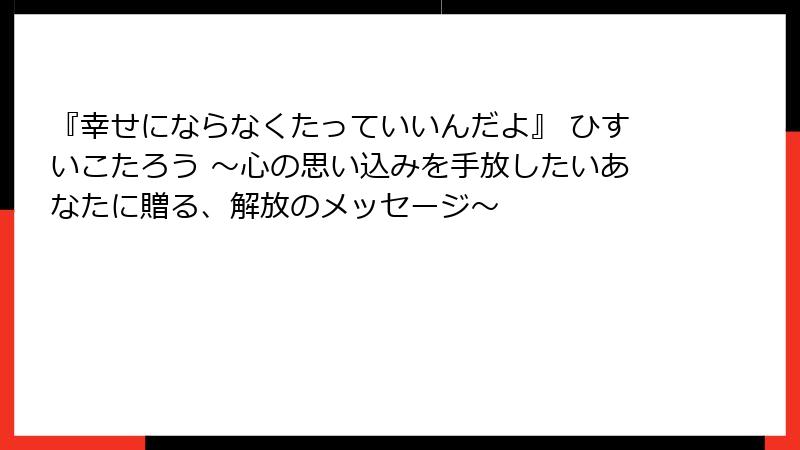 『幸せにならなくたっていいんだよ』 ひすいこたろう 〜心の思い込みを手放したいあなたに贈る、解放のメッセージ〜