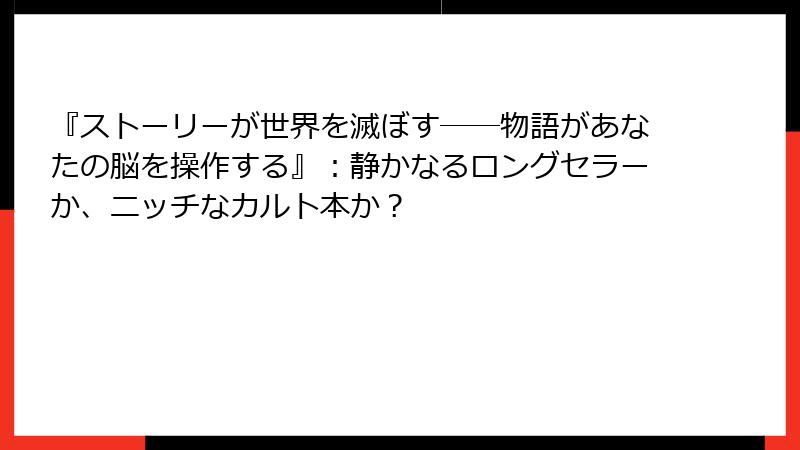 『ストーリーが世界を滅ぼす――物語があなたの脳を操作する』：静かなるロングセラーか、ニッチなカルト本か？