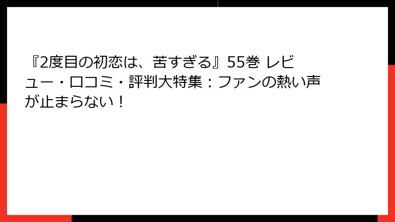 『2度目の初恋は、苦すぎる』55巻 レビュー・口コミ・評判大特集：ファンの熱い声が止まらない！