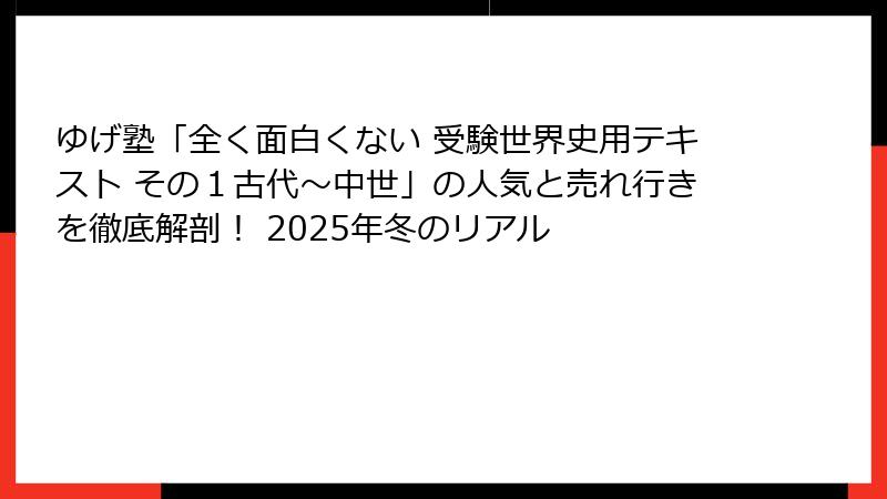 ゆげ塾「全く面白くない 受験世界史用テキスト その１古代～中世」の人気と売れ行きを徹底解剖！ 2025年冬のリアル
