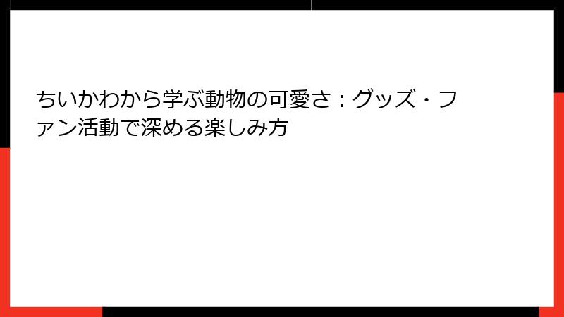 ちいかわから学ぶ動物の可愛さ：グッズ・ファン活動で深める楽しみ方