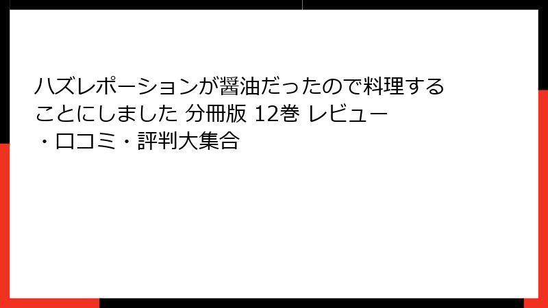 ハズレポーションが醤油だったので料理することにしました 分冊版 12巻 レビュー・口コミ・評判大集合