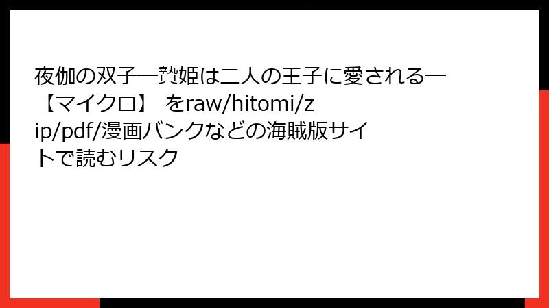 夜伽の双子―贄姫は二人の王子に愛される―【マイクロ】 をraw/hitomi/zip/pdf/漫画バンクなどの海賊版サイトで読むリスク