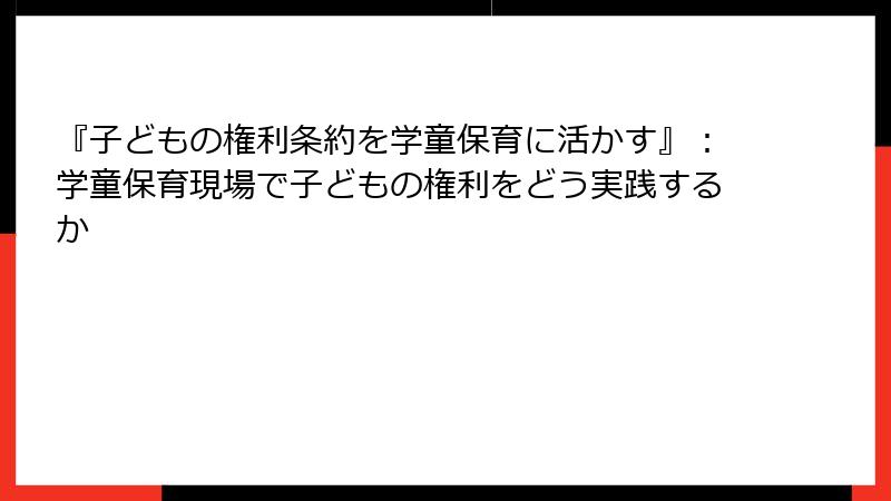 『子どもの権利条約を学童保育に活かす』：学童保育現場で子どもの権利をどう実践するか