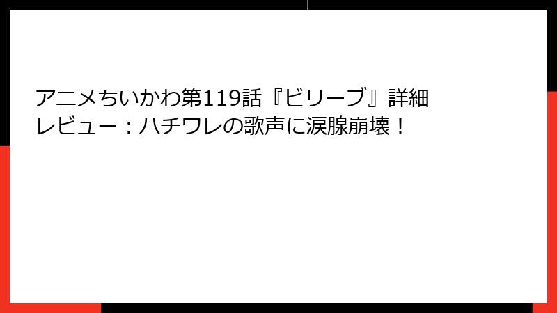 アニメちいかわ第119話『ビリーブ』詳細レビュー：ハチワレの歌声に涙腺崩壊！