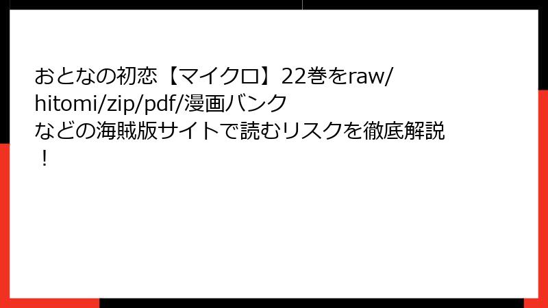 おとなの初恋【マイクロ】22巻をraw/hitomi/zip/pdf/漫画バンクなどの海賊版サイトで読むリスクを徹底解説！