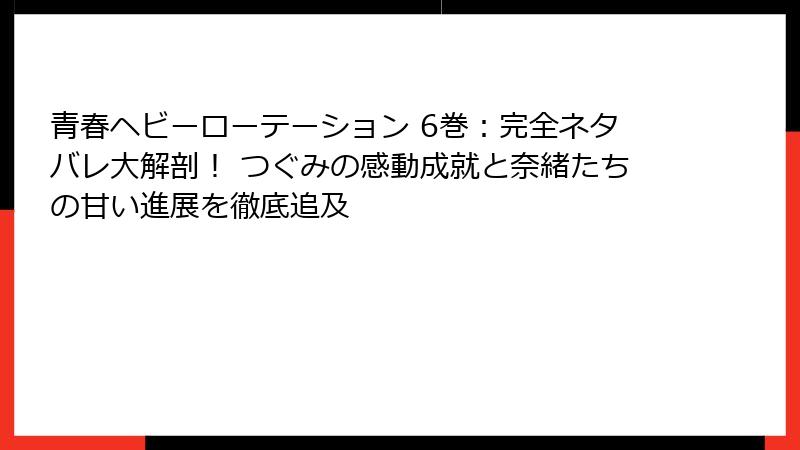 青春ヘビーローテーション 6巻：完全ネタバレ大解剖！ つぐみの感動成就と奈緒たちの甘い進展を徹底追及