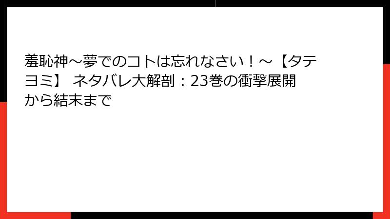羞恥神～夢でのコトは忘れなさい！～【タテヨミ】 ネタバレ大解剖：23巻の衝撃展開から結末まで