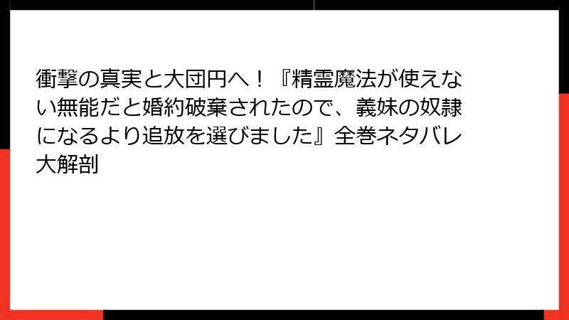 衝撃の真実と大団円へ！『精霊魔法が使えない無能だと婚約破棄されたので、義妹の奴隷になるより追放を選びました』全巻ネタバレ大解剖