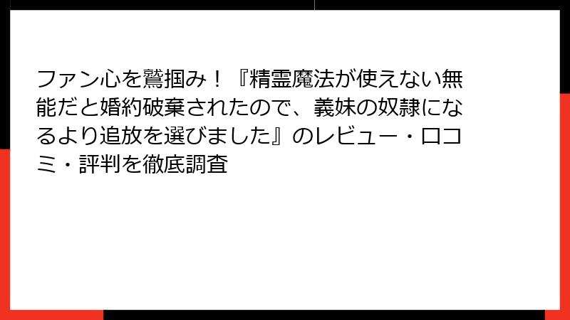 ファン心を鷲掴み！『精霊魔法が使えない無能だと婚約破棄されたので、義妹の奴隷になるより追放を選びました』のレビュー・口コミ・評判を徹底調査
