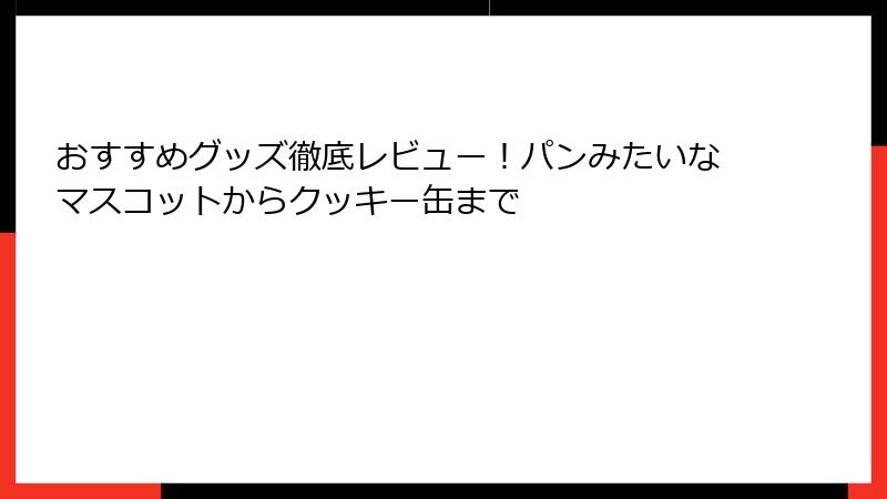 おすすめグッズ徹底レビュー！パンみたいなマスコットからクッキー缶まで