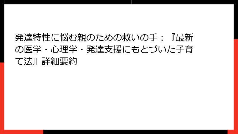 発達特性に悩む親のための救いの手：『最新の医学・心理学・発達支援にもとづいた子育て法』詳細要約