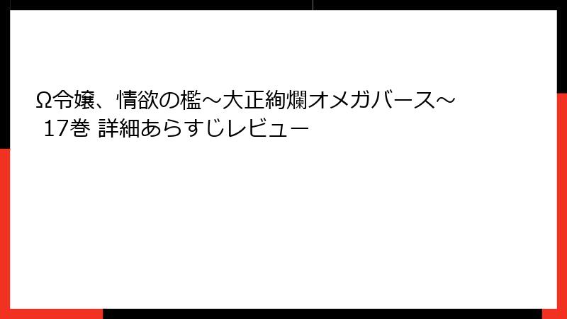 Ω令嬢、情欲の檻～大正絢爛オメガバース～ 17巻 詳細あらすじレビュー