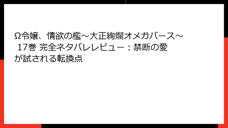 Ω令嬢、情欲の檻～大正絢爛オメガバース～ 17巻 完全ネタバレレビュー：禁断の愛が試される転換点
