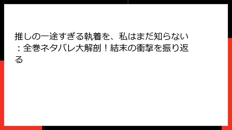 推しの一途すぎる執着を、私はまだ知らない：全巻ネタバレ大解剖！結末の衝撃を振り返る