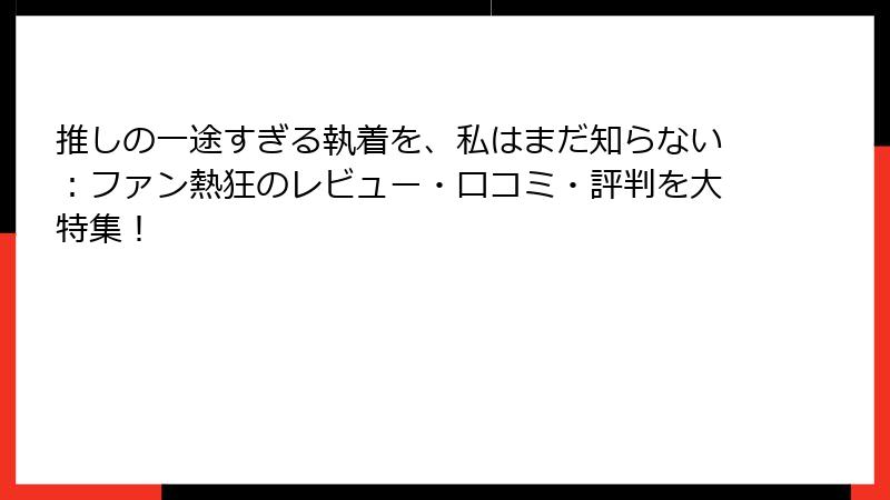 推しの一途すぎる執着を、私はまだ知らない：ファン熱狂のレビュー・口コミ・評判を大特集！