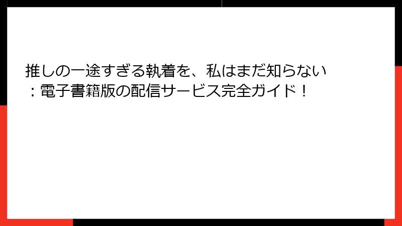 推しの一途すぎる執着を、私はまだ知らない：電子書籍版の配信サービス完全ガイド！