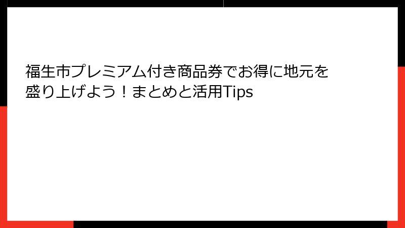 福生市プレミアム付き商品券でお得に地元を盛り上げよう！まとめと活用Tips