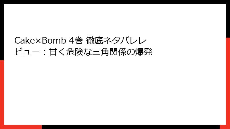 Cake×Bomb 4巻 徹底ネタバレレビュー：甘く危険な三角関係の爆発