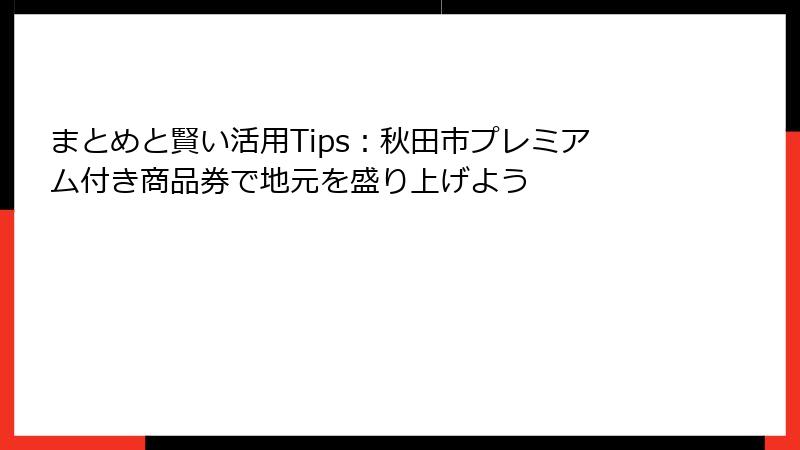 まとめと賢い活用Tips：秋田市プレミアム付き商品券で地元を盛り上げよう