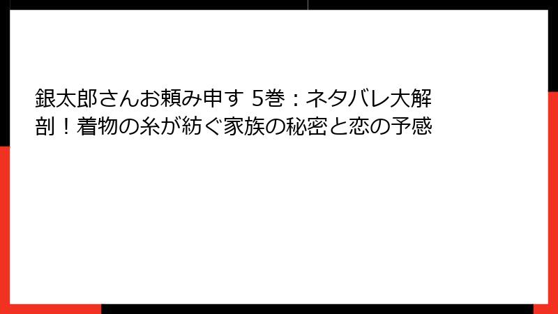 銀太郎さんお頼み申す 5巻：ネタバレ大解剖！着物の糸が紡ぐ家族の秘密と恋の予感