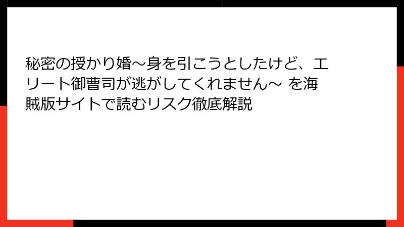 秘密の授かり婚～身を引こうとしたけど、エリート御曹司が逃がしてくれません～ を海賊版サイトで読むリスク徹底解説