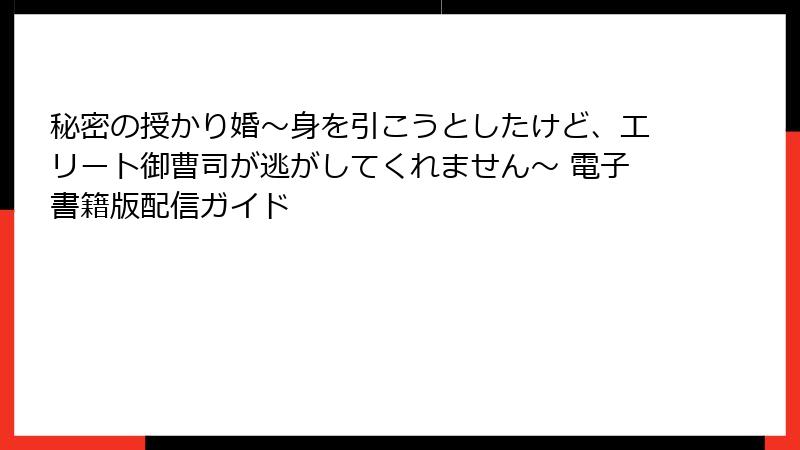 秘密の授かり婚～身を引こうとしたけど、エリート御曹司が逃がしてくれません～ 電子書籍版配信ガイド