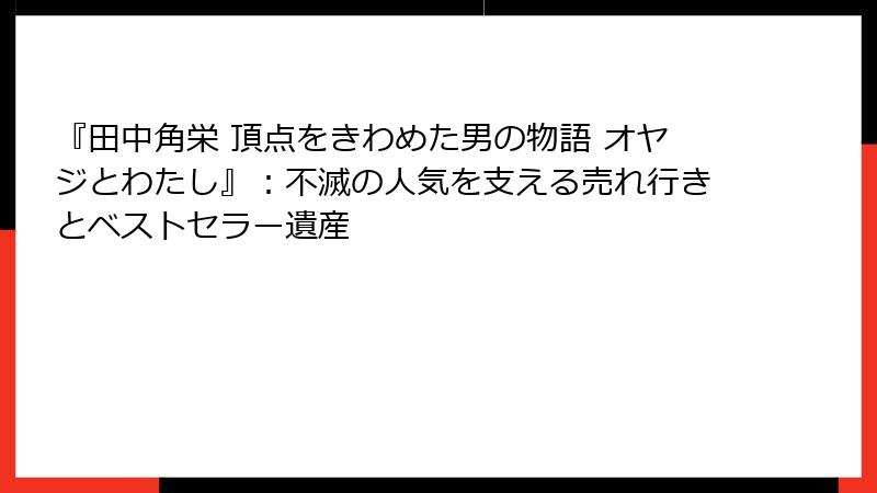 『田中角栄 頂点をきわめた男の物語 オヤジとわたし』：不滅の人気を支える売れ行きとベストセラー遺産