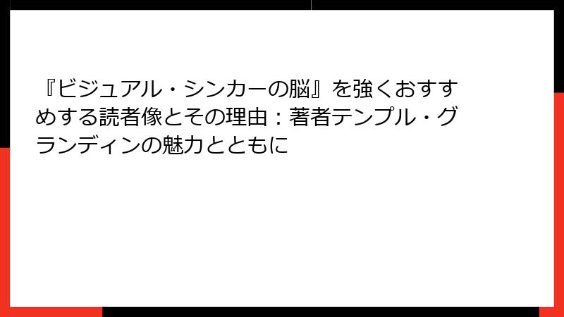 『ビジュアル・シンカーの脳』を強くおすすめする読者像とその理由：著者テンプル・グランディンの魅力とともに