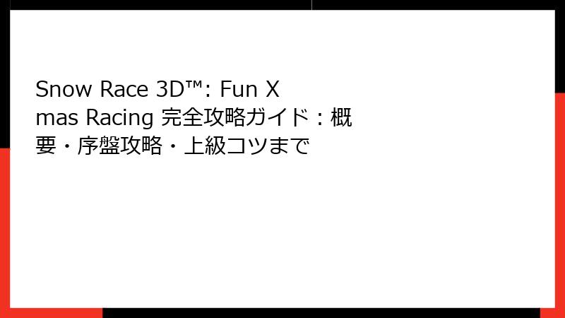 Snow Race 3D™: Fun Xmas Racing 完全攻略ガイド:概要・序盤攻略・上級コツまで