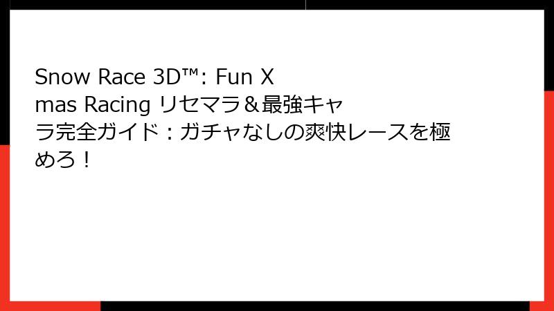 Snow Race 3D™: Fun Xmas Racing リセマラ&最強キャラ完全ガイド:ガチャなしの爽快レースを極めろ!