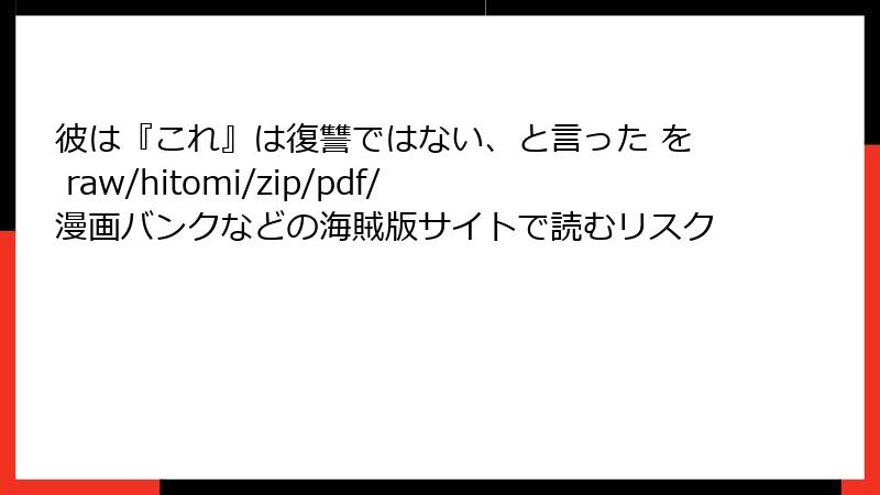 彼は『これ』は復讐ではない、と言った を raw/hitomi/zip/pdf/漫画バンクなどの海賊版サイトで読むリスク