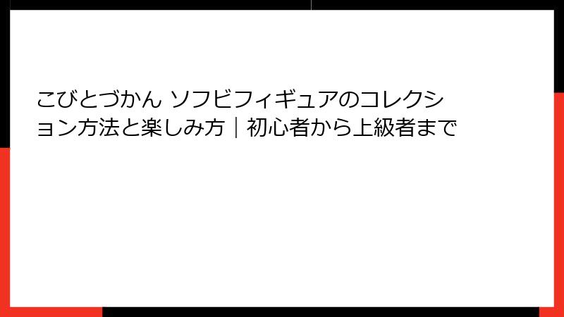 こびとづかん ソフビフィギュアのコレクション方法と楽しみ方｜初心者から上級者まで