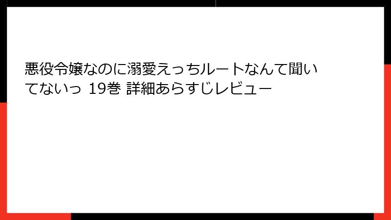 悪役令嬢なのに溺愛えっちルートなんて聞いてないっ 19巻 詳細あらすじレビュー