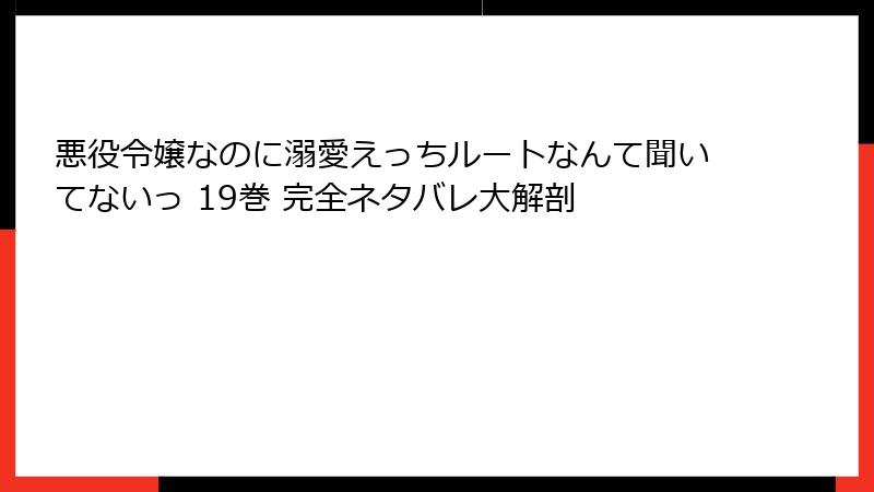 悪役令嬢なのに溺愛えっちルートなんて聞いてないっ 19巻 完全ネタバレ大解剖