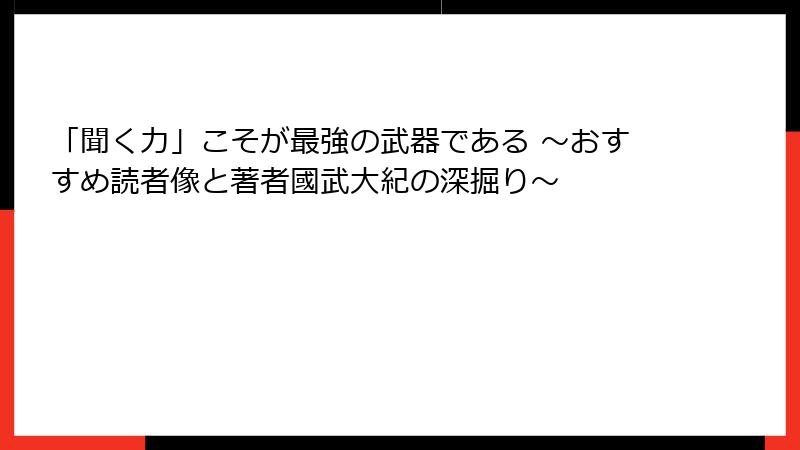 「聞く力」こそが最強の武器である ～おすすめ読者像と著者國武大紀の深掘り～