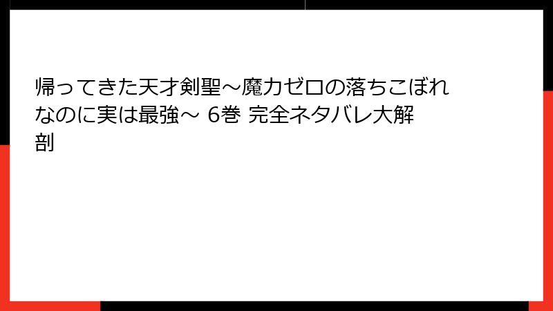 帰ってきた天才剣聖～魔力ゼロの落ちこぼれなのに実は最強～ 6巻 完全ネタバレ大解剖