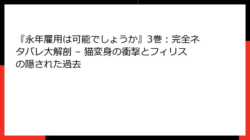 『永年雇用は可能でしょうか』3巻：完全ネタバレ大解剖 – 猫変身の衝撃とフィリスの隠された過去