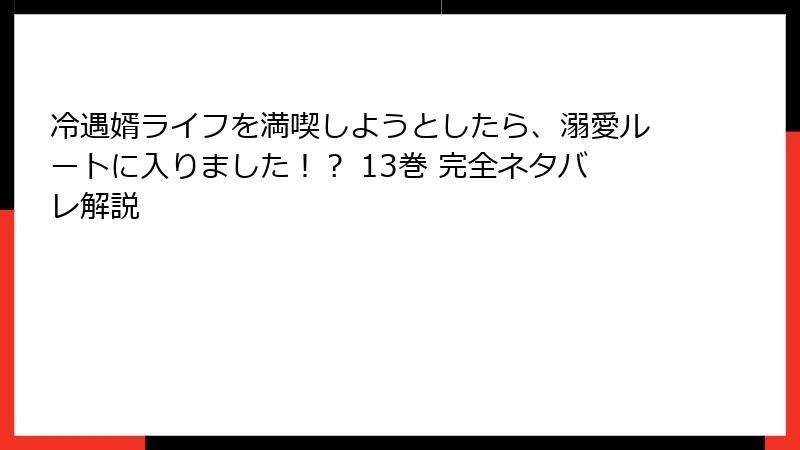 冷遇婿ライフを満喫しようとしたら、溺愛ルートに入りました！？ 13巻 完全ネタバレ解説