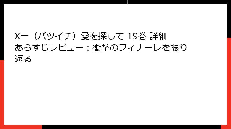 X一（バツイチ）愛を探して 19巻 詳細あらすじレビュー：衝撃のフィナーレを振り返る